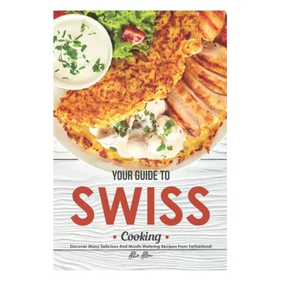 "Your Guide to Swiss Cooking: Discover Many Delicious and Mouth-Watering Recipes from Switzerlan