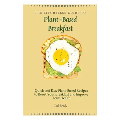 "The Effortless Guide to Plant- Based Breakfast: Quick and Easy Plant-Based Recipes to Boost You