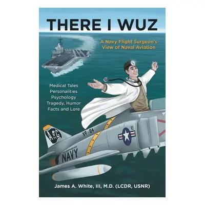 "There I Wuz: A Navy Flight Surgeon's View of Naval Aviation" - "" ("White James A. III")(Paperb