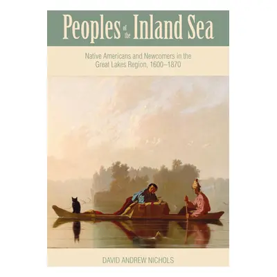 "Peoples of the Inland Sea: Native Americans and Newcomers in the Great Lakes Region, 1600-1870"