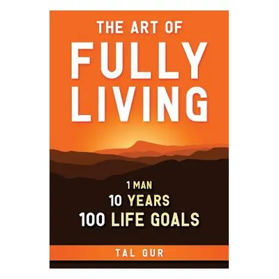 "The Art of Fully Living: 1 Man. 10 Years. 100 Life Goals Around the World." - "" ("Gur Tal")(Pa