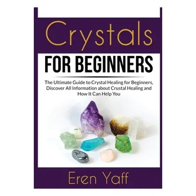 "Crystals for Beginners: The Ultimate Guide to Crystal Healing for Beginners, Discover All Infor