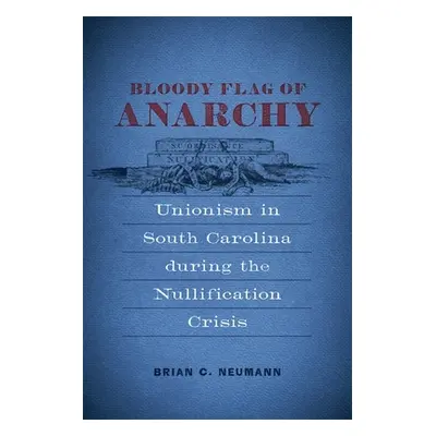 "Bloody Flag of Anarchy: Unionism in South Carolina During the Nullification Crisis" - "" ("Neum