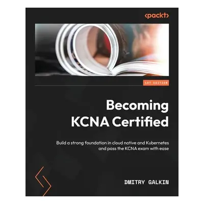 "Becoming KCNA Certified: Build a strong foundation in cloud native and Kubernetes and pass the 