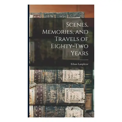 "Scenes, Memories, and Travels of Eighty-Two Years" - "" ("Lanphear Ethan")(Pevná vazba)