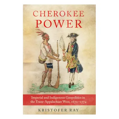 "Cherokee Power: Imperial and Indigenous Geopolitics in the Trans-Appalachian West, 1670-1774 Vo