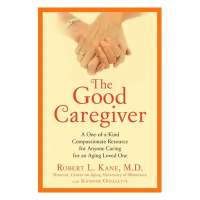 "The Good Caregiver: A One-Of-A-Kind Compassionate Resource for Anyone Caring for an Aging Loved