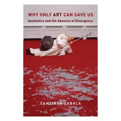 "Why Only Art Can Save Us: Aesthetics and the Absence of Emergency" - "" ("Zabala Santiago")(Pap