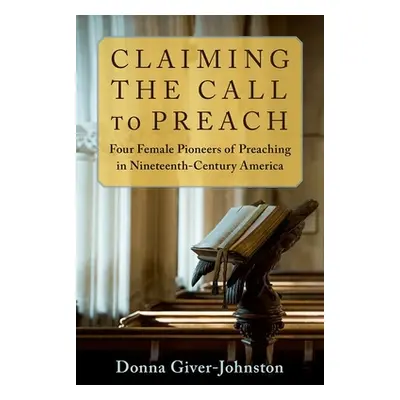 "Claiming the Call to Preach: Four Female Pioneers of Preaching in Nineteenth-Century America" -