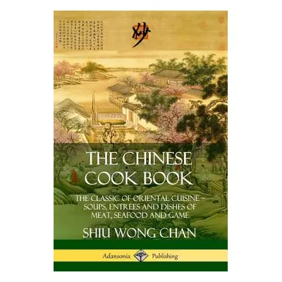 "The Chinese Cook Book: The Classic of Oriental Cuisine; Soups, Entr?es and Dishes of Meat, Seaf