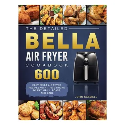 "The Detailed Bella Air Fryer Cookbook: 600 Easy Bella Air Fryer Recipes with Tips & Tricks to F