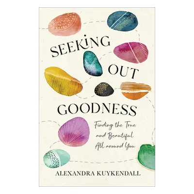 "Seeking Out Goodness: Finding the True and Beautiful All Around You" - "" ("Kuykendall Alexandr