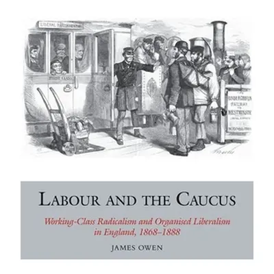 "Labour and the Caucus: Working-Class Radicalism and Organised Liberalism in England, 1868-1888"