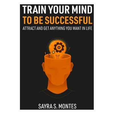 "Train Your Mind To Be Successful: Attract and get anything you want in life" - "" ("Montes Sayr