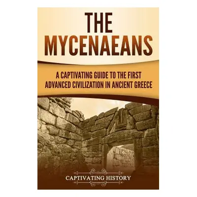 "The Mycenaeans: A Captivating Guide to the First Advanced Civilization in Ancient Greece" - "" 