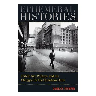 "Ephemeral Histories: Public Art, Politics, and the Struggle for the Streets in Chile" - "" ("Tr