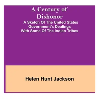 "A Century of Dishonor; A Sketch of the United States Government's Dealings with some of the Ind