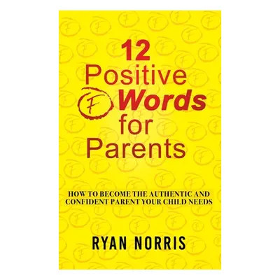 "12 Positive F" Words for Parents: How To Become The Authentic and Confident Parent Your Child N