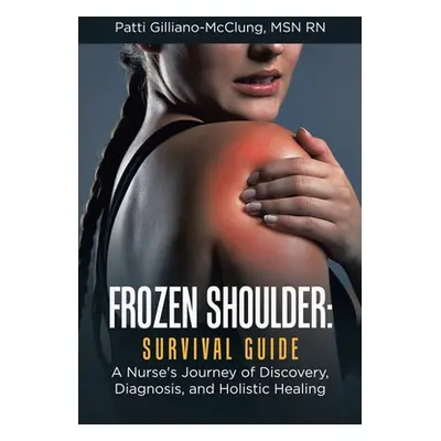 "Frozen Shoulder: Survival Guide: A Nurse's Journey of Discovery, Diagnosis, and Holistic Healin