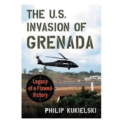 "The U.S. Invasion of Grenada: Legacy of a Flawed Victory" - "" ("Kukielski Philip")(Paperback)