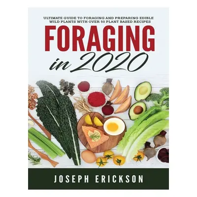 "Foraging in 2020: The Ultimate Guide to Foraging and Preparing Edible Wild Plants With Over 50 