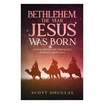 "Bethlehem, the Year Jesus Was Born: Unwrapping the Theology Behind Christmas" - "" ("Douglas Sc