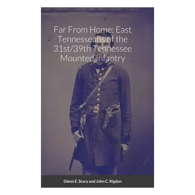 "Far From Home: East Tennesseans of the 31st/39th Tennessee Mounted Infantry" - "" ("Stacy Glenn