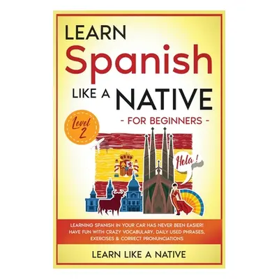 "Learn Spanish Like a Native for Beginners - Level 2: Learning Spanish in Your Car Has Never Bee