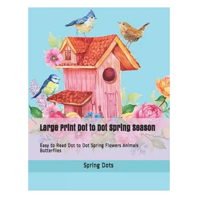 "Large Print Dot to Dot Spring Season: Easy to Read Dot to Dot Spring Flowers Animals Butterflie