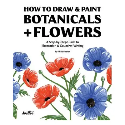 "How To Draw & Paint Botanicals + Flowers: A Step-by-Step Guide To Illustration & Gouache Painti