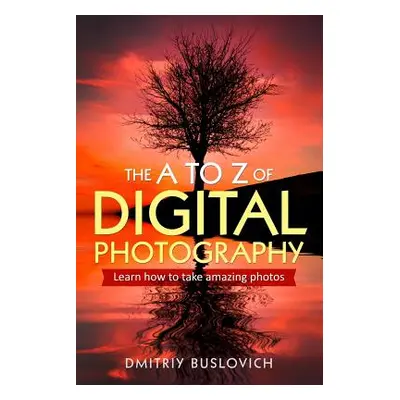 "The A to Z of Digital Photography: Learn How to Take Amazing Photos" - "" ("Buslovich Dmitriy")