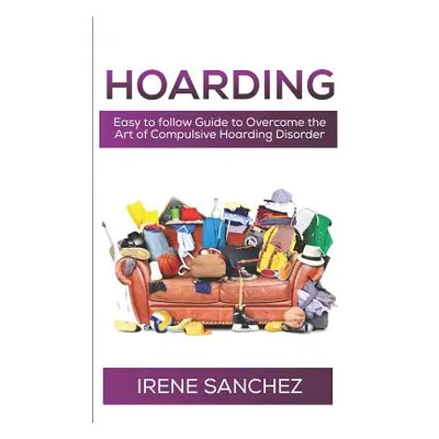 "Hoarding: Easy to follow Guide to Overcome the Art of Compulsive Hoarding Disorder" - "" ("Sanc