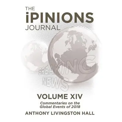 "The iPINIONS Journal: Commentaries on the Global Events of 2018-Volume XIV" - "" ("Hall Anthony