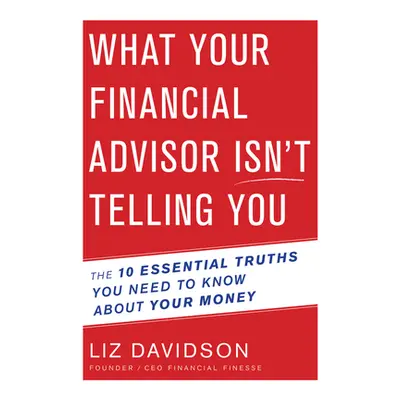 "What Your Financial Advisor Isn't Telling You: The 10 Essential Truths You Need to Know about Y