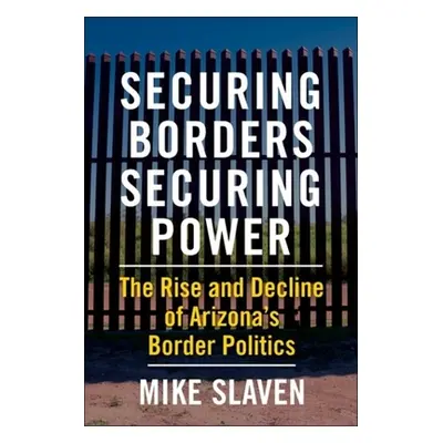 "Securing Borders, Securing Power: The Rise and Decline of Arizona's Border Politics" - "" ("Sla