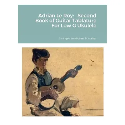 "Adrian Le Roy: Second Book of Guitar Tablature For Low G Ukulele" - "" ("Walker Michael")(Paper