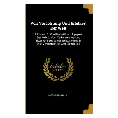 "Von Verachtung Und Eitelkeit Der Welt: 3 Bcher: 1. Von Eitelkeit Und ppigkeit Der Welt, 2. Vom 