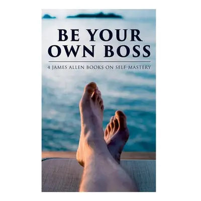 "Be Your Own Boss: 4 James Allen Books on Self-Mastery: As a Man Thinketh, The Life Triumphant, 