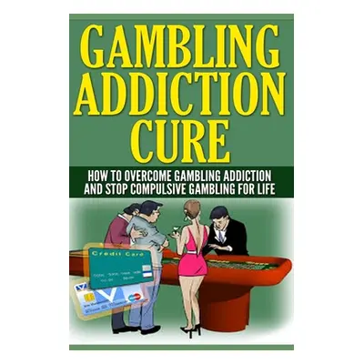 "Gambling Addiction Cure: How To Overcome Gambling Addiction And Stop Compulsive Gambling For Li