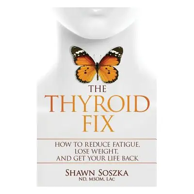 "The Thyroid Fix: How to Reduce Fatigue, Lose Weight, and Get Your Life Back" - "" ("Soszka Shaw