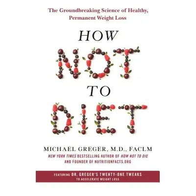 "How Not to Diet: The Groundbreaking Science of Healthy, Permanent Weight Loss" - "" ("Greger Mi