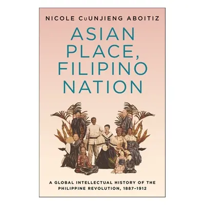 "Asian Place, Filipino Nation: A Global Intellectual History of the Philippine Revolution, 1887-