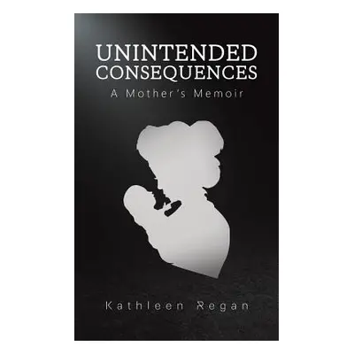 "Unintended Consequences: A Mother's Memoir" - "" ("Regan Kathleen")(Paperback)