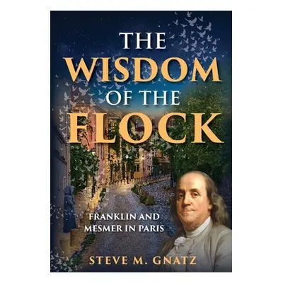 "The Wisdom of the Flock: Franklin and Mesmer in Paris" - "" ("Gnatz Steve M.")(Pevná vazba)