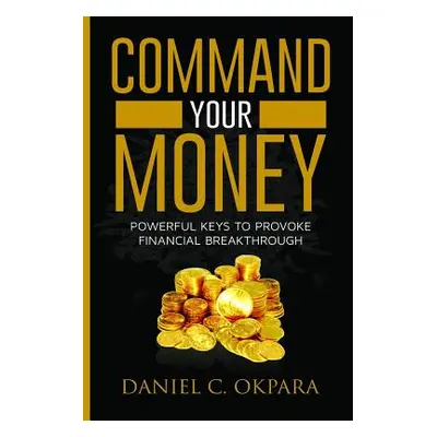 "Command Your Money: Powerful Keys to Provoke Financial Breakthrough 10 Simple Actions of Faith 