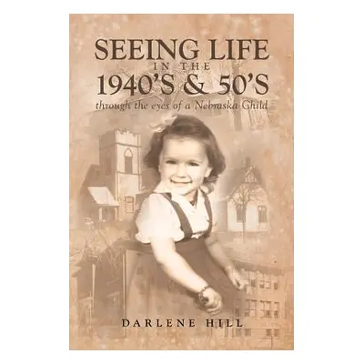 "Seeing Life in the 1940's & 50's through the eyes of a Nebraska Child" - "" ("Hill Darlene")(Pa