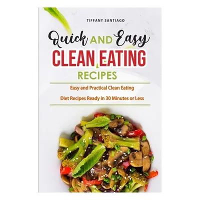 "Quick and Easy Clean Eating Recipes: Easy and Practical Clean Eating Diet Recipes Ready in 30 M