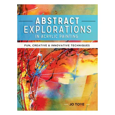 "Abstract Explorations in Acrylic Painting: Fun, Creative and Innovative Techniques" - "" ("Toye