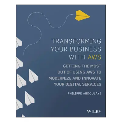 "Transforming Your Business with Aws: Getting the Most Out of Using Aws to Modernize and Innovat