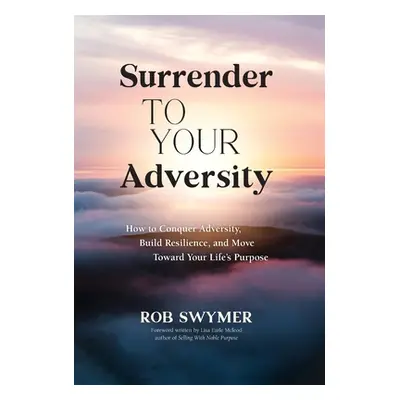 "Surrender to Your Adversity: How to Conquer Adversity, Build Resilience, and Move Toward Your L